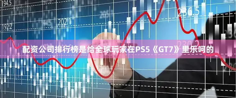 配资公司排行榜是给全球玩家在PS5《GT7》里乐呵的