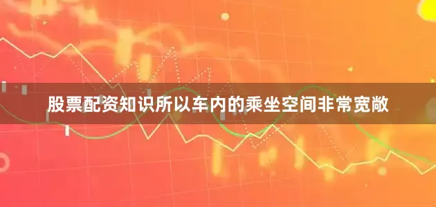 股票配资知识所以车内的乘坐空间非常宽敞