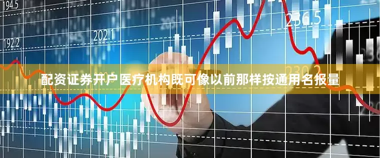 配资证券开户医疗机构既可像以前那样按通用名报量