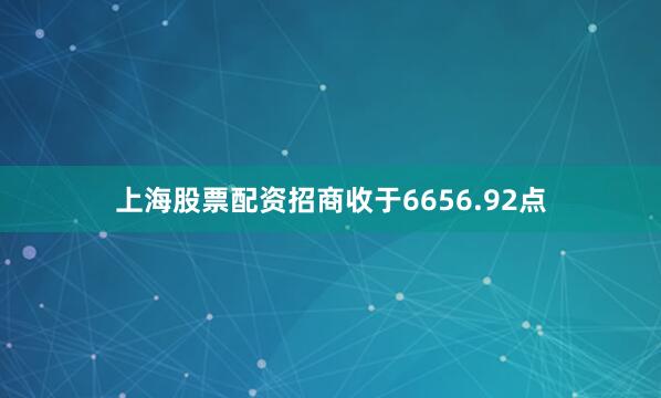 上海股票配资招商收于6656.92点