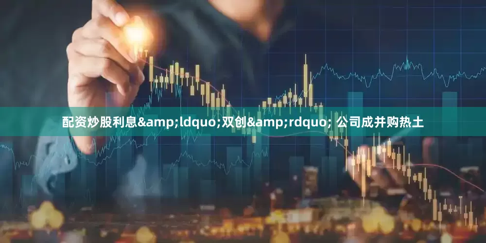 配资炒股利息&ldquo;双创&rdquo; 公司成并购热土