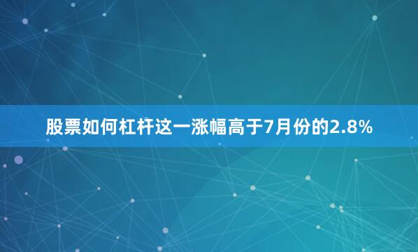 股票如何杠杆这一涨幅高于7月份的2.8%