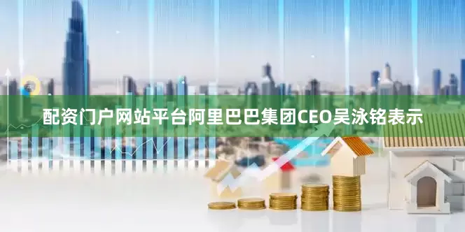配资门户网站平台阿里巴巴集团CEO吴泳铭表示