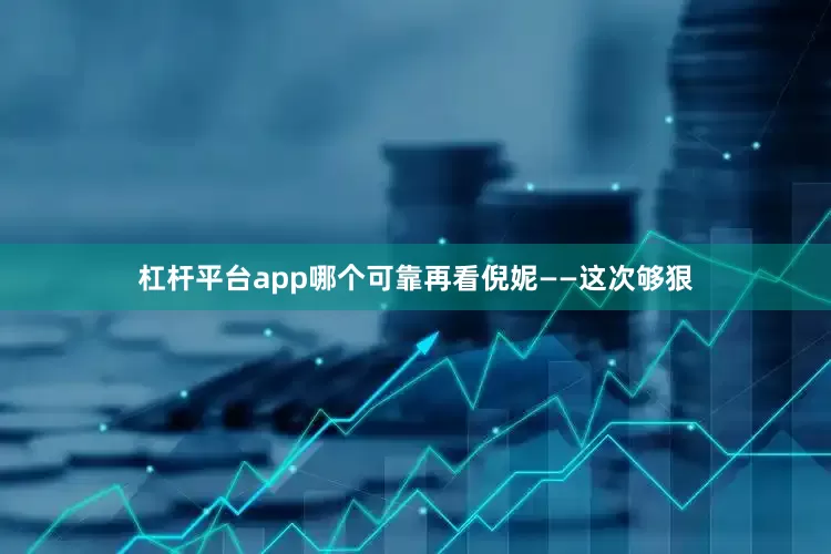 杠杆平台app哪个可靠再看倪妮——这次够狠