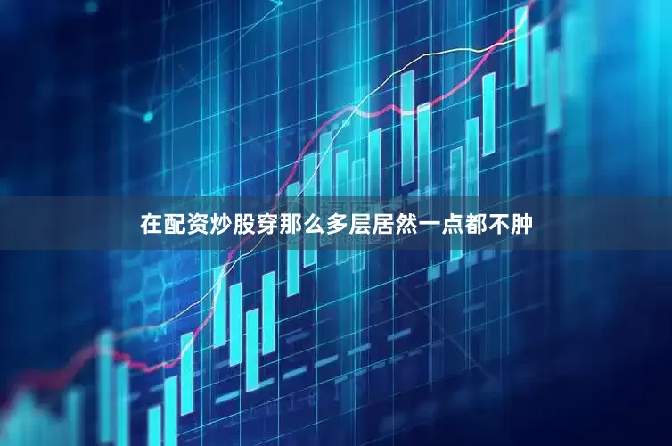 在配资炒股穿那么多层居然一点都不肿