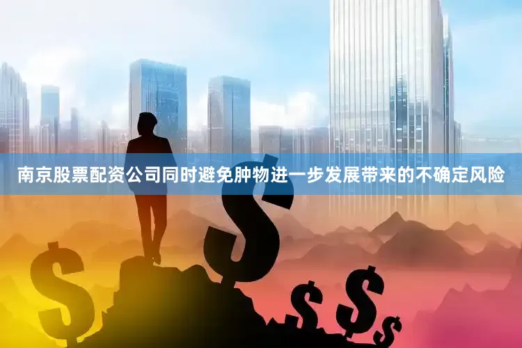 南京股票配资公司同时避免肿物进一步发展带来的不确定风险