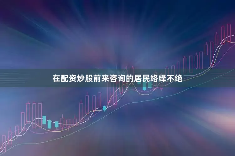 在配资炒股前来咨询的居民络绎不绝