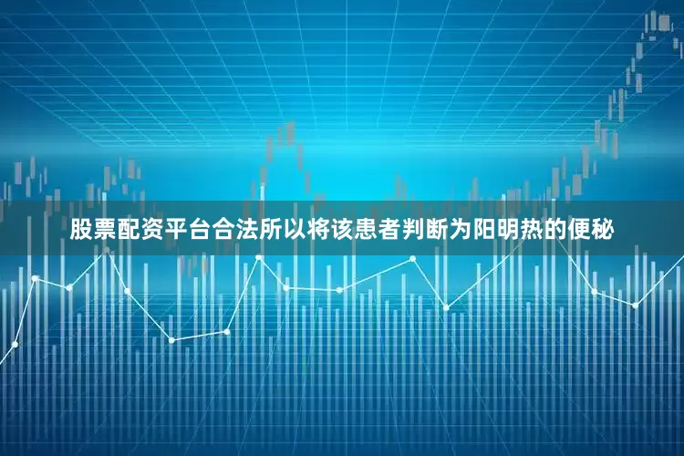 股票配资平台合法所以将该患者判断为阳明热的便秘