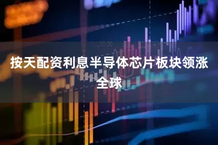 按天配资利息半导体芯片板块领涨全球