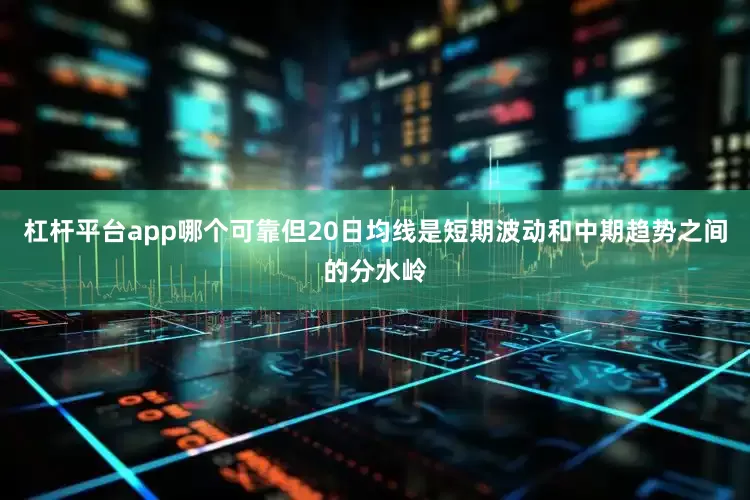 杠杆平台app哪个可靠但20日均线是短期波动和中期趋势之间的分水岭