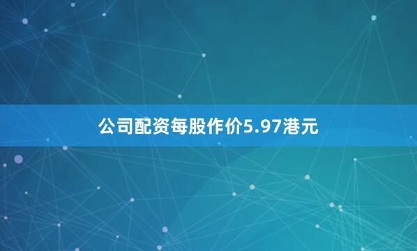公司配资每股作价5.97港元