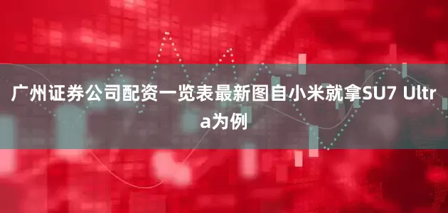 广州证券公司配资一览表最新图自小米就拿SU7 Ultra为例