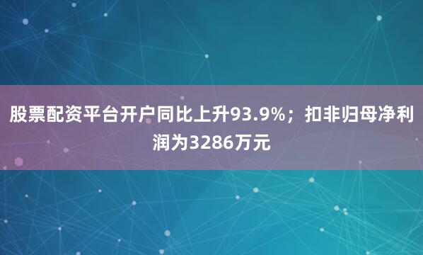 股票配资平台开户同比上升93.9%；扣非归母净利润为3286万元