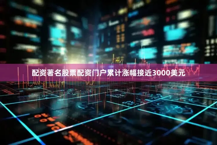 配资著名股票配资门户累计涨幅接近3000美元
