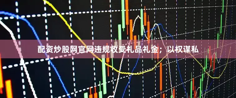 配资炒股网官网违规收受礼品礼金；以权谋私