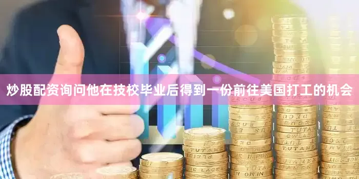 炒股配资询问他在技校毕业后得到一份前往美国打工的机会