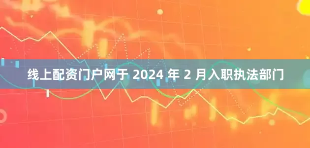 线上配资门户网于 2024 年 2 月入职执法部门