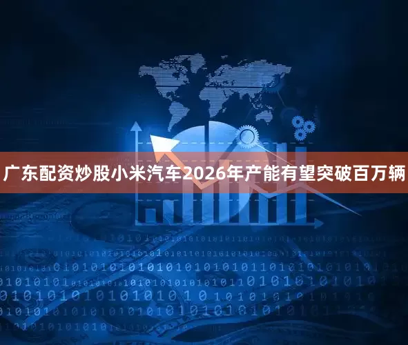 广东配资炒股小米汽车2026年产能有望突破百万辆