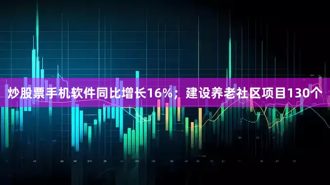 炒股票手机软件同比增长16%；建设养老社区项目130个