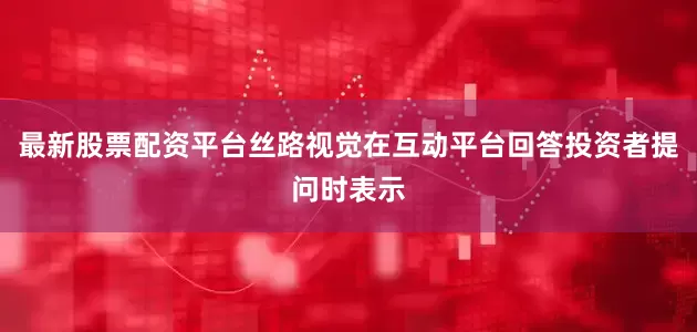 最新股票配资平台丝路视觉在互动平台回答投资者提问时表示