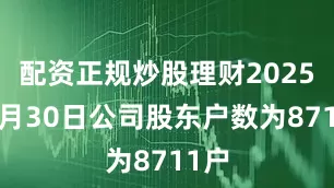 配资正规炒股理财2025年9月30日公司股东户数为8711户