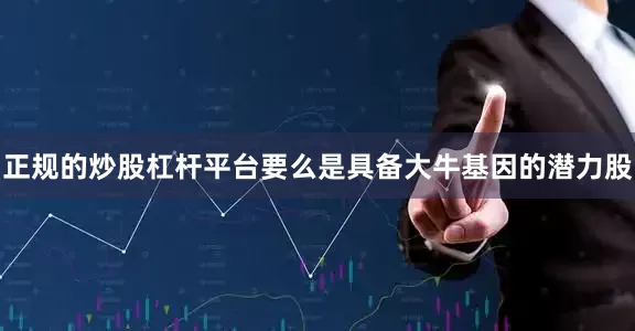 正规的炒股杠杆平台要么是具备大牛基因的潜力股