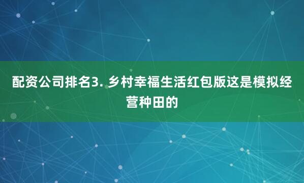 配资公司排名3. 乡村幸福生活红包版这是模拟经营种田的