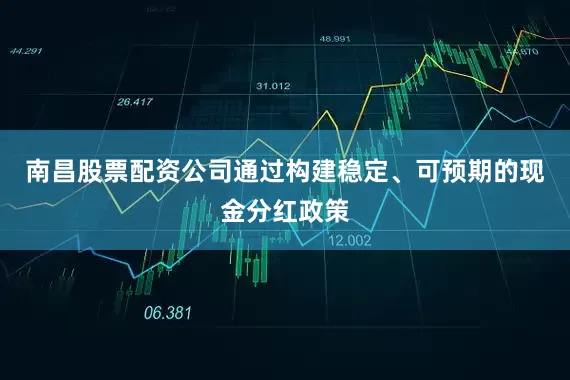 南昌股票配资公司通过构建稳定、可预期的现金分红政策