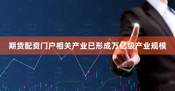 期货配资门户相关产业已形成万亿级产业规模