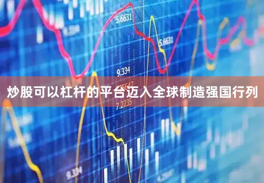 炒股可以杠杆的平台迈入全球制造强国行列