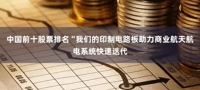 中国前十股票排名“我们的印制电路板助力商业航天航电系统快速迭代