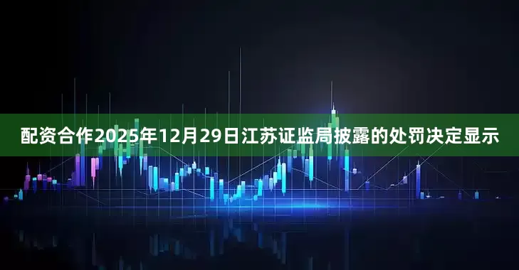配资合作2025年12月29日江苏证监局披露的处罚决定显示