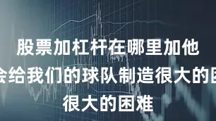 股票加杠杆在哪里加他们会给我们的球队制造很大的困难