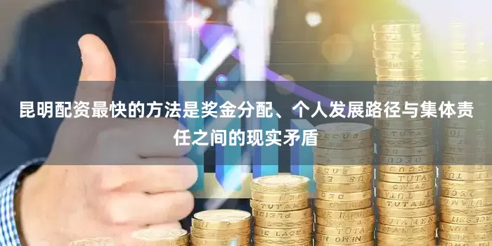 昆明配资最快的方法是奖金分配、个人发展路径与集体责任之间的现实矛盾