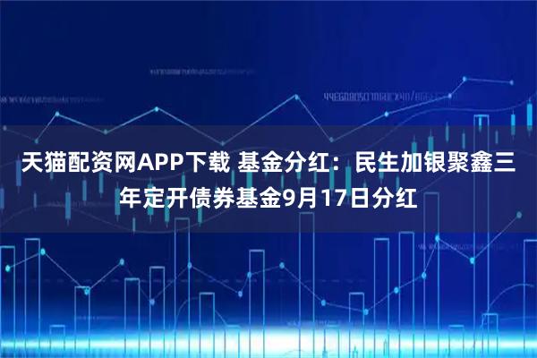 天猫配资网APP下载 基金分红：民生加银聚鑫三年定开债券基金9月17日分红