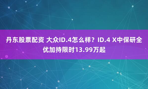 丹东股票配资 大众ID.4怎么样？ID.4 X中保研全优加持限时13.99万起