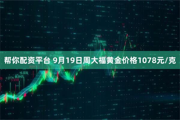 帮你配资平台 9月19日周大福黄金价格1078元/克