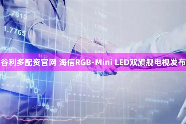 谷利多配资官网 海信RGB-Mini LED双旗舰电视发布