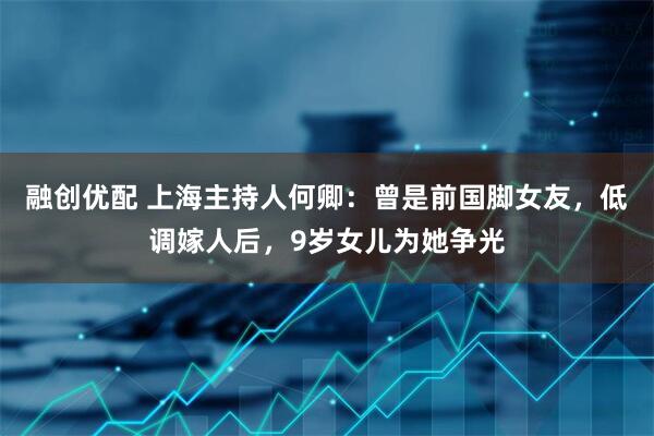 融创优配 上海主持人何卿：曾是前国脚女友，低调嫁人后，9岁女儿为她争光