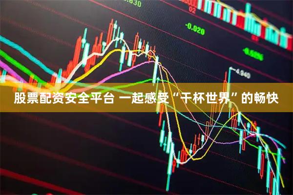 股票配资安全平台 一起感受“干杯世界”的畅快