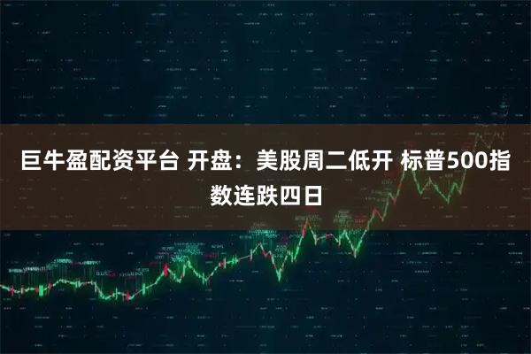 巨牛盈配资平台 开盘：美股周二低开 标普500指数连跌四日