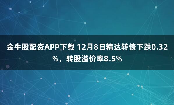 金牛股配资APP下载 12月8日精达转债下跌0.32%，转股溢价率8.5%