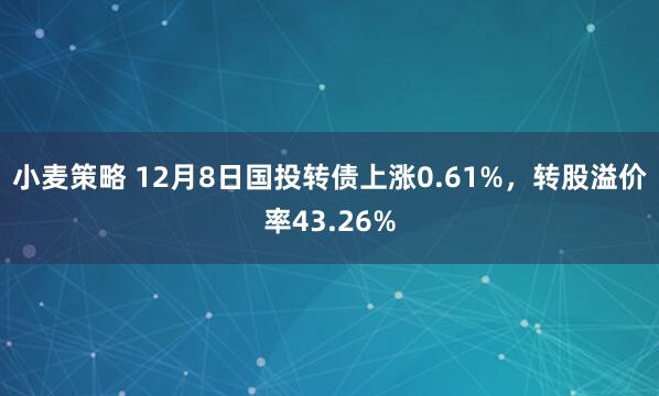 小麦策略 12月8日国投转债上涨0.61%，转股溢价率43.26%