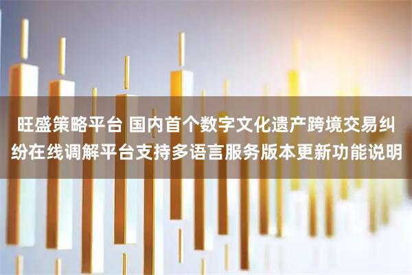 旺盛策略平台 国内首个数字文化遗产跨境交易纠纷在线调解平台支持多语言服务版本更新功能说明