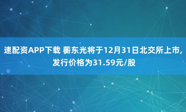 速配资APP下载 蘅东光将于12月31日北交所上市, 发行价格为31.59元/股