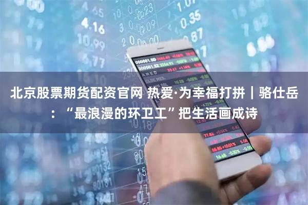 北京股票期货配资官网 热爱·为幸福打拼｜骆仕岳：“最浪漫的环卫工”把生活画成诗