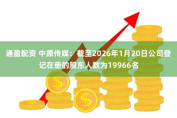 通盈配资 中原传媒：截至2026年1月20日公司登记在册的股东人数为19966名