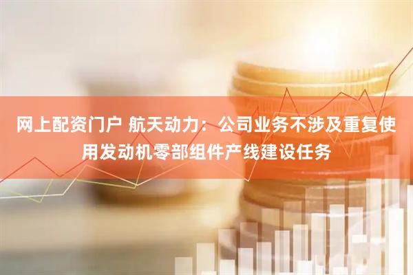 网上配资门户 航天动力：公司业务不涉及重复使用发动机零部组件产线建设任务