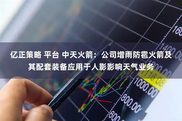 亿正策略 平台 中天火箭：公司增雨防雹火箭及其配套装备应用于人影影响天气业务