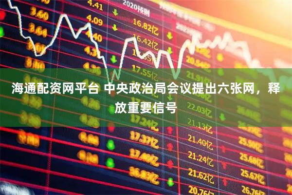 海通配资网平台 中央政治局会议提出六张网，释放重要信号